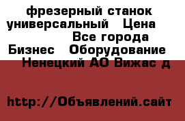 фрезерный станок универсальный › Цена ­ 130 000 - Все города Бизнес » Оборудование   . Ненецкий АО,Вижас д.